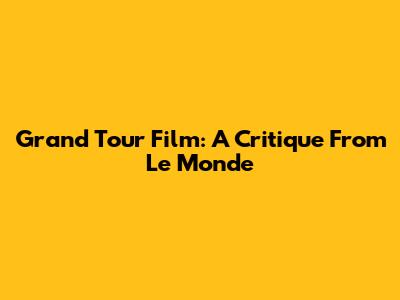 Grand Tour Film: A Critique From Le Monde