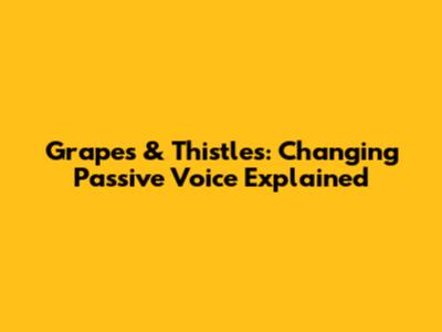 Grapes & Thistles: Changing Passive Voice Explained