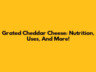 Grated Cheddar Cheese: Nutrition, Uses, And More!