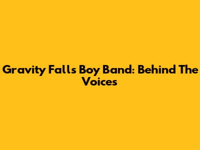 Gravity Falls' Boy Band: Behind The Voices
