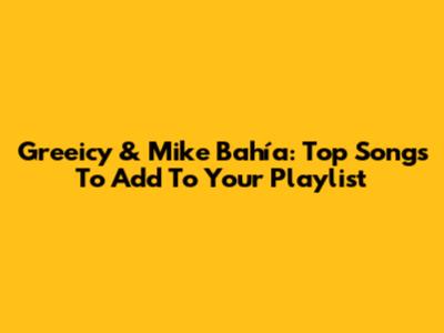 Greeicy & Mike Bahía: Top Songs To Add To Your Playlist
