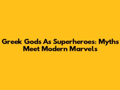 Greek Gods As Superheroes: Myths Meet Modern Marvels