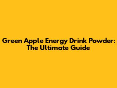 Green Apple Energy Drink Powder: The Ultimate Guide