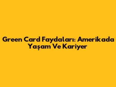 Green Card Faydaları: Amerika'da Yaşam Ve Kariyer