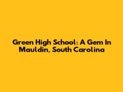 Green High School: A Gem In Mauldin, South Carolina