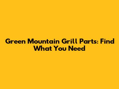 Green Mountain Grill Parts: Find What You Need