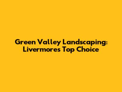 Green Valley Landscaping: Livermore's Top Choice
