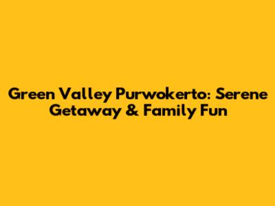 Green Valley Purwokerto: Serene Getaway & Family Fun