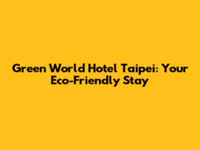 Green World Hotel Taipei: Your Eco-Friendly Stay