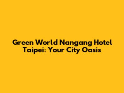 Green World Nangang Hotel Taipei: Your City Oasis