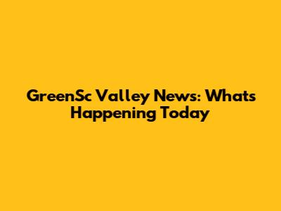 GreenSc Valley News: What's Happening Today