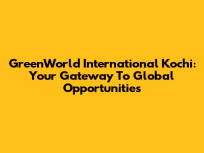 GreenWorld International Kochi: Your Gateway To Global Opportunities