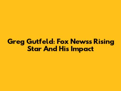 Greg Gutfeld: Fox News's Rising Star And His Impact