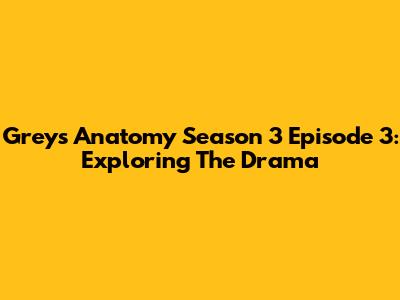 Grey's Anatomy Season 3 Episode 3: Exploring The Drama