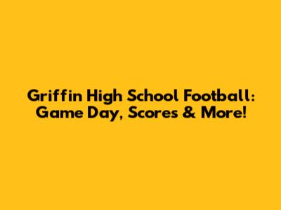 Griffin High School Football: Game Day, Scores & More!