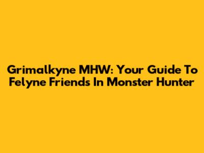 Grimalkyne MHW: Your Guide To Felyne Friends In Monster Hunter