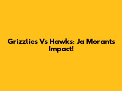 Grizzlies Vs Hawks: Ja Morant's Impact!