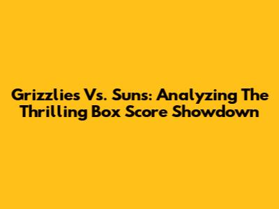 Grizzlies Vs. Suns: Analyzing The Thrilling Box Score Showdown