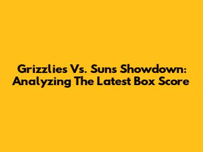 Grizzlies Vs. Suns Showdown: Analyzing The Latest Box Score