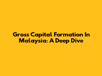 Gross Capital Formation In Malaysia: A Deep Dive