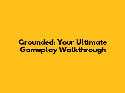 Grounded: Your Ultimate Gameplay Walkthrough