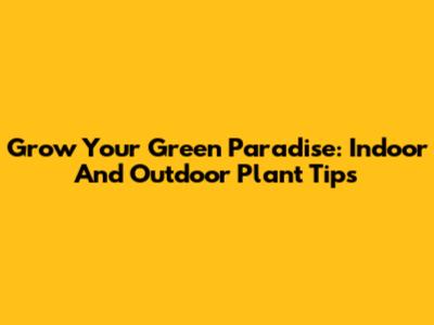 Grow Your Green Paradise: Indoor And Outdoor Plant Tips