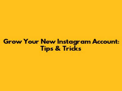 Grow Your New Instagram Account: Tips & Tricks