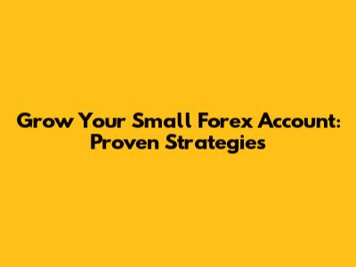 Grow Your Small Forex Account: Proven Strategies