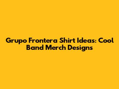 Grupo Frontera Shirt Ideas: Cool Band Merch Designs