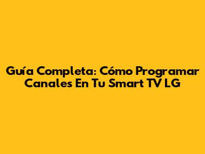Guía Completa: Cómo Programar Canales En Tu Smart TV LG