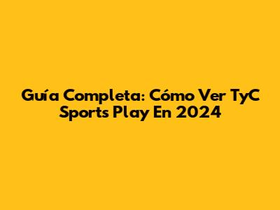Guía Completa: Cómo Ver TyC Sports Play En 2024