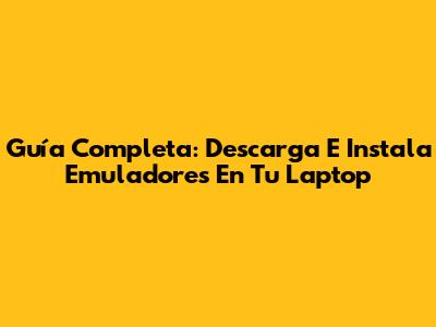 Guía Completa: Descarga E Instala Emuladores En Tu Laptop