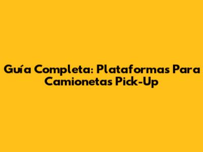 Guía Completa: Plataformas Para Camionetas Pick-Up