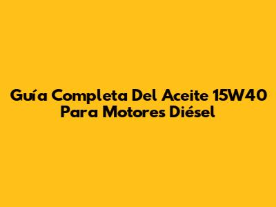 Guía Completa Del Aceite 15W40 Para Motores Diésel