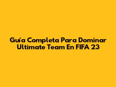 Guía Completa Para Dominar Ultimate Team En FIFA 23