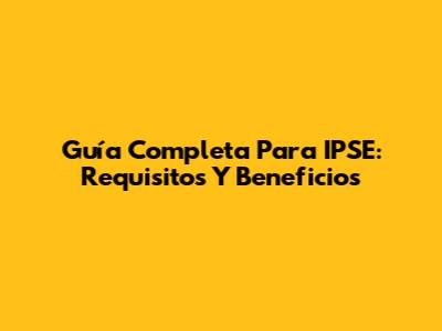Guía Completa Para IPSE: Requisitos Y Beneficios