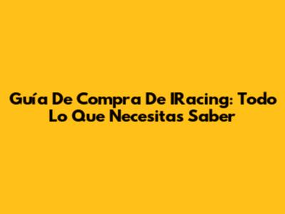 Guía De Compra De IRacing: Todo Lo Que Necesitas Saber