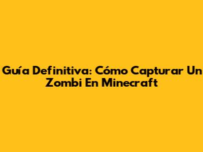 Guía Definitiva: Cómo Capturar Un Zombi En Minecraft