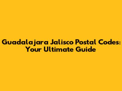 Guadalajara Jalisco Postal Codes: Your Ultimate Guide