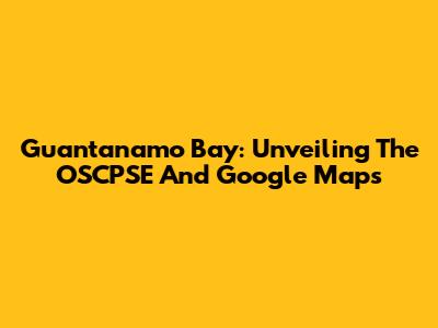 Guantanamo Bay: Unveiling The OSCPSE And Google Maps