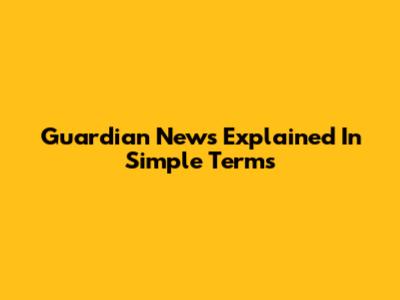Guardian News Explained In Simple Terms