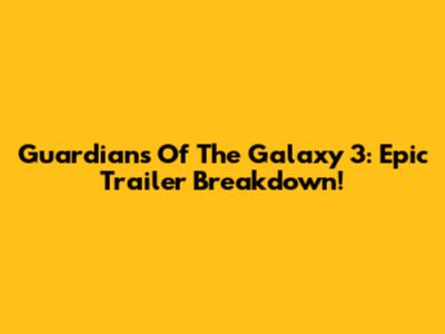 Guardians Of The Galaxy 3: Epic Trailer Breakdown!