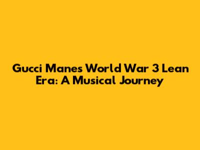 Gucci Mane's 'World War 3 Lean' Era: A Musical Journey
