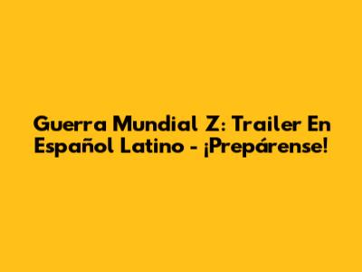 Guerra Mundial Z: Trailer En Español Latino - ¡Prepárense!