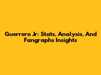 Guerrero Jr: Stats, Analysis, And Fangraphs Insights