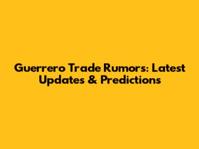 Guerrero Trade Rumors: Latest Updates & Predictions