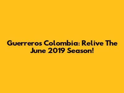 Guerreros Colombia: Relive The June 2019 Season!