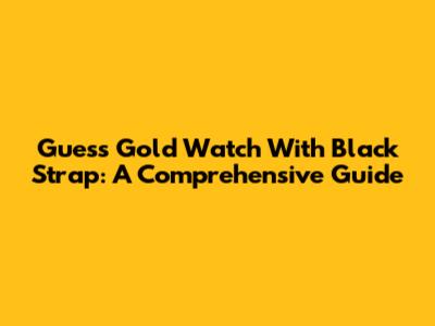 Guess Gold Watch With Black Strap: A Comprehensive Guide