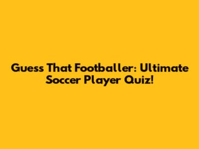 Guess That Footballer: Ultimate Soccer Player Quiz!