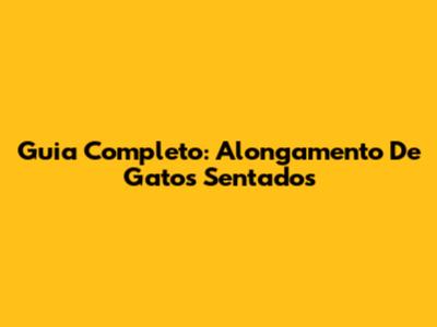 Guia Completo: Alongamento De Gatos Sentados